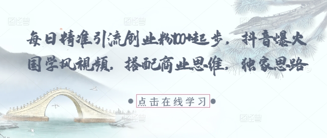 每日精准引流创业粉100 起步，抖音爆火国学风视频，搭配商业思维，独家思路_陌咲网