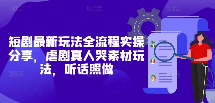 短剧最新玩法全流程实操分享，虐剧真人哭素材玩法，听话照做_陌咲网