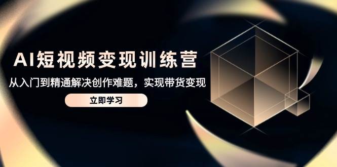 （14685期）AI短视频变现训练营，从入门到精通解决创作难题，实现带货变现_陌咲网