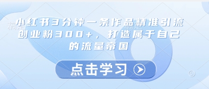 小红书3分钟一条作品精准引流创业粉300 ，打造属于自己的流量帝国_陌咲网