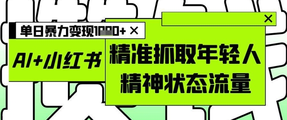 AI+小红书图文，精准抓取年轻人精神状态流量，单日暴力变现多张_陌咲网
