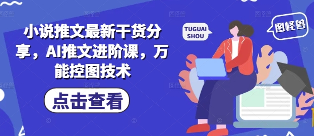 小说推文最新干货分享，AI推文进阶课，万能控图技术_陌咲网