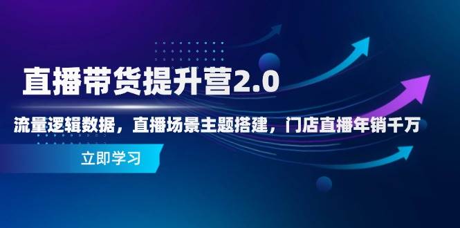 直播带货提升营2.0：流量逻辑数据，直播场景主题搭建，门店直播年销千万_陌咲网