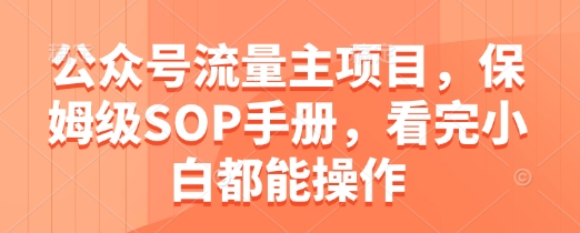 公众号流量主项目，保姆级SOP手册，看完小白都能操作_陌咲网